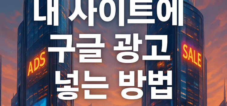 구글 광고 넣는 방법 (2025년 최신 가이드)